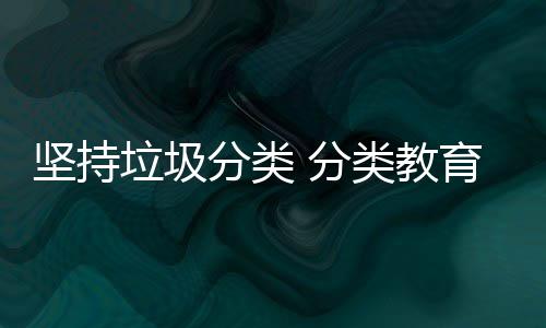 坚持抓起育从娃娃垃圾类教分类 分
